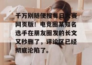 千万别随便搜每日大赛网页版！电竞圈某知名选手在朋友圈发的长文又秒删了，评论区已经彻底沦陷了。