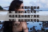 关于每日大赛的最新进展：被锤的某位大佬一场连麦直接暴露了真实智商！谁能想到真相会是这样？