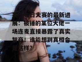 关于每日大赛的最新进展：被锤的某位大佬一场连麦直接暴露了真实智商！谁能想到真相会是这样？