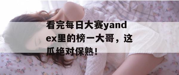 看完每日大赛yandex里的榜一大哥，这瓜绝对保熟！
