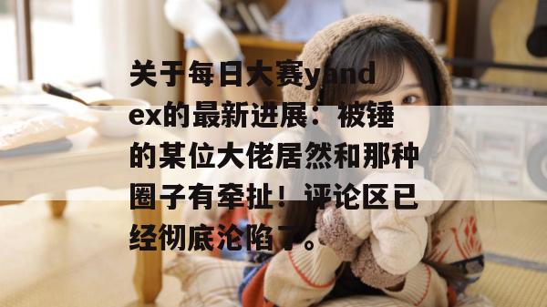 关于每日大赛yandex的最新进展：被锤的某位大佬居然和那种圈子有牵扯！评论区已经彻底沦陷了。